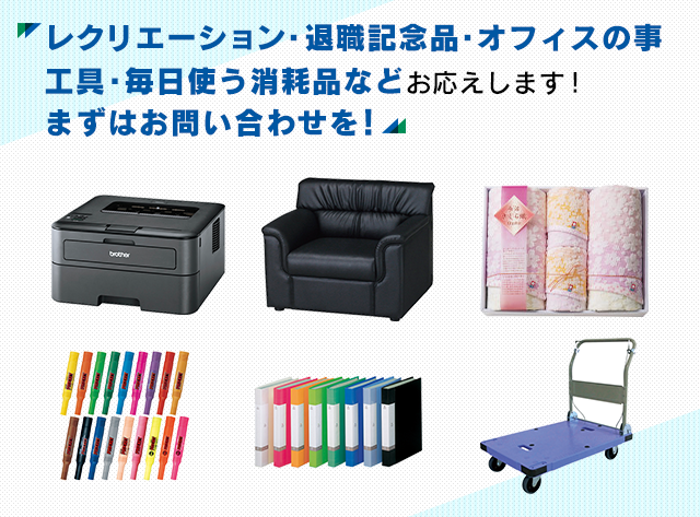 レクレーション・退職記念品・オフィスの事 工具・毎日使う消耗品などお応えします！ まずはお問い合わせを！