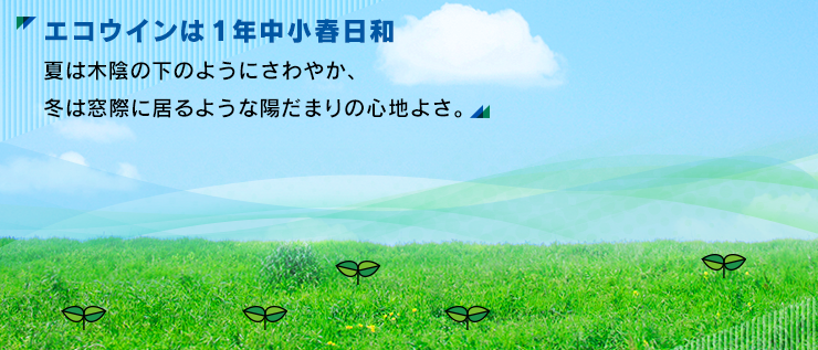 エコウインは1年中小春日和 夏は木陰の下のようにさわやか、冬は窓際に居るような陽だまりの心地よさ。